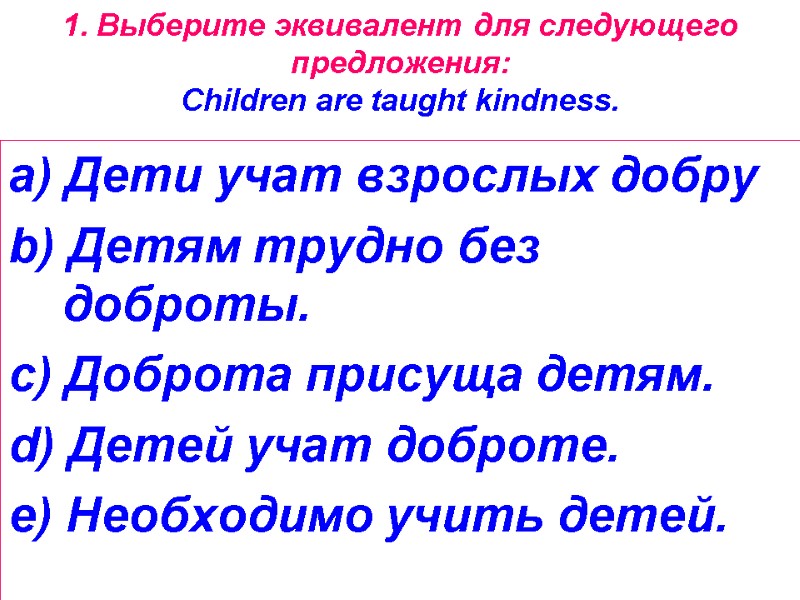 1. Выберите эквивалент для следующего предложения:  Children are taught kindness. a) Дети учат